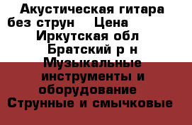 Акустическая гитара(без струн) › Цена ­ 2 800 - Иркутская обл., Братский р-н Музыкальные инструменты и оборудование » Струнные и смычковые   